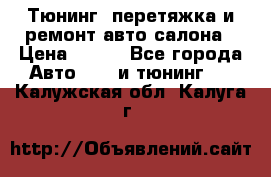 Тюнинг, перетяжка и ремонт авто салона › Цена ­ 100 - Все города Авто » GT и тюнинг   . Калужская обл.,Калуга г.